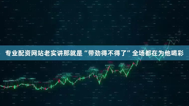 专业配资网站老实讲那就是“带劲得不得了”全场都在为他喝彩
