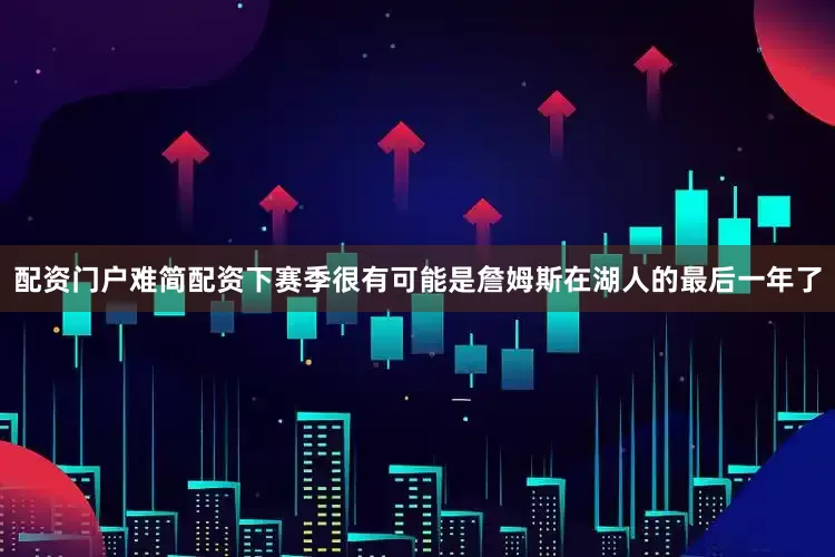 配资门户难简配资下赛季很有可能是詹姆斯在湖人的最后一年了