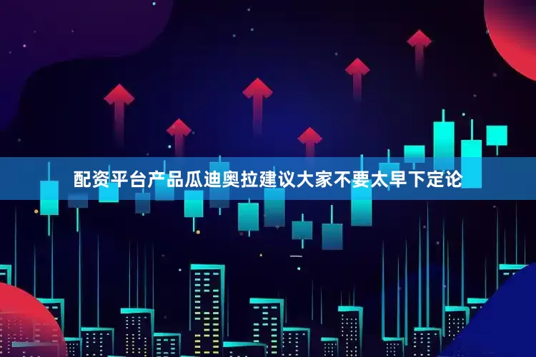 配资平台产品瓜迪奥拉建议大家不要太早下定论