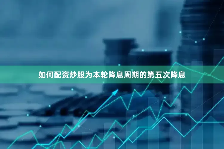 如何配资炒股为本轮降息周期的第五次降息