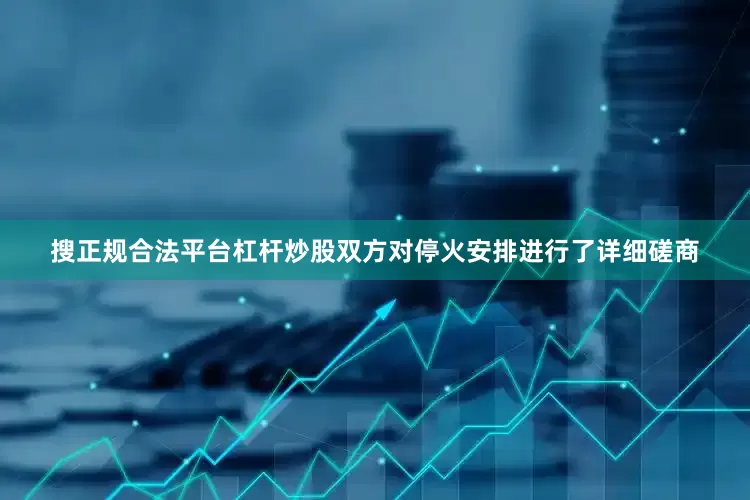 搜正规合法平台杠杆炒股双方对停火安排进行了详细磋商