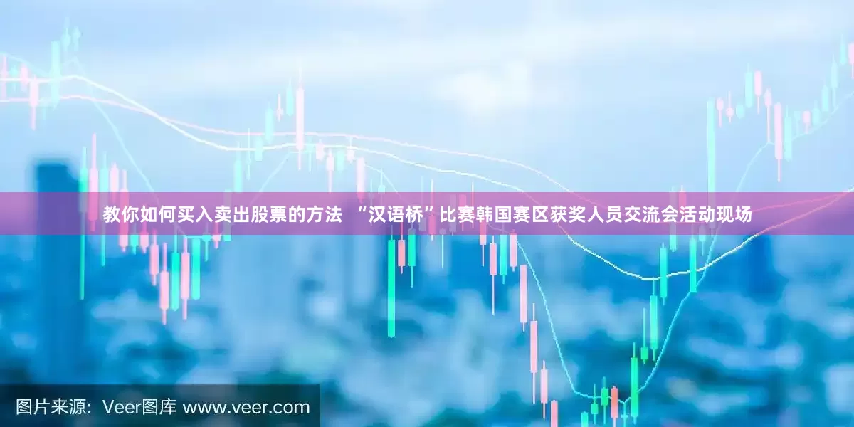 教你如何买入卖出股票的方法  “汉语桥”比赛韩国赛区获奖人员交流会活动现场