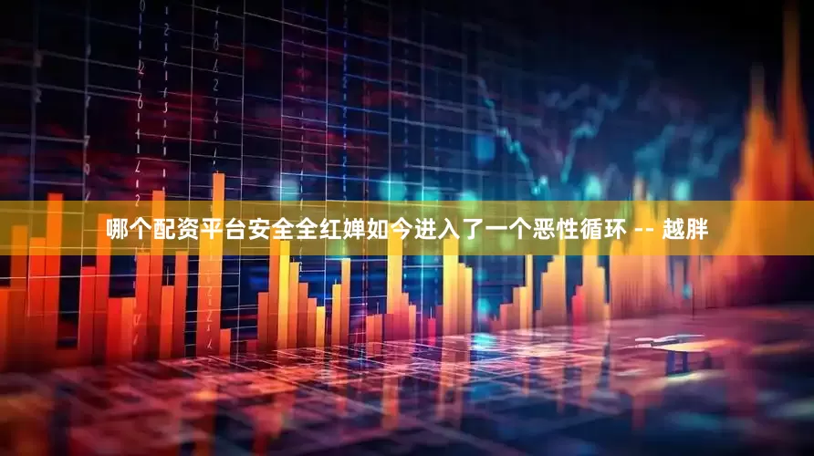 哪个配资平台安全全红婵如今进入了一个恶性循环 -- 越胖