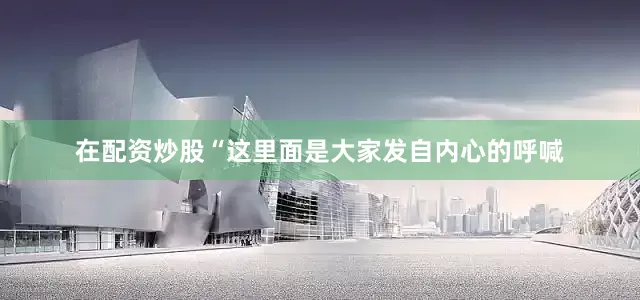 在配资炒股“这里面是大家发自内心的呼喊