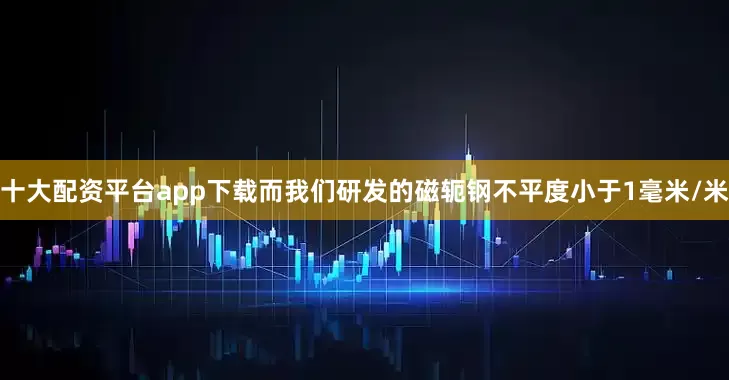 十大配资平台app下载而我们研发的磁轭钢不平度小于1毫米/米