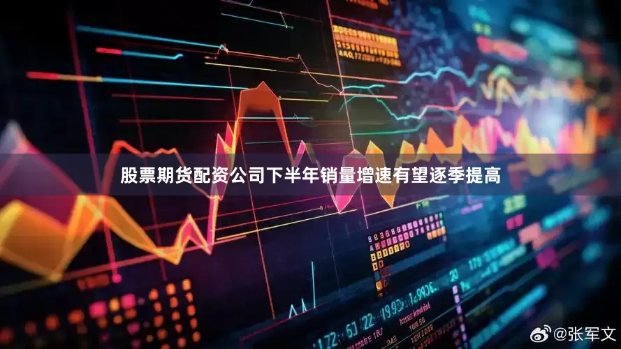 股票期货配资公司下半年销量增速有望逐季提高