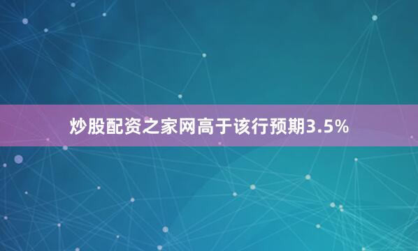 炒股配资之家网高于该行预期3.5%