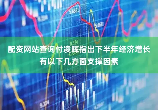 配资网站查询　　付凌晖指出下半年经济增长有以下几方面支撑因素