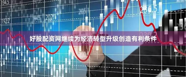 好股配资网继续为经济转型升级创造有利条件