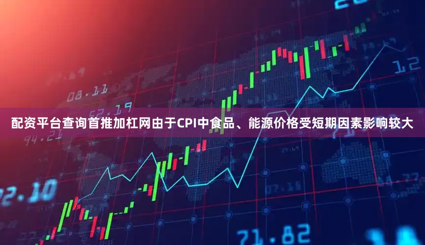 配资平台查询首推加杠网由于CPI中食品、能源价格受短期因素影响较大