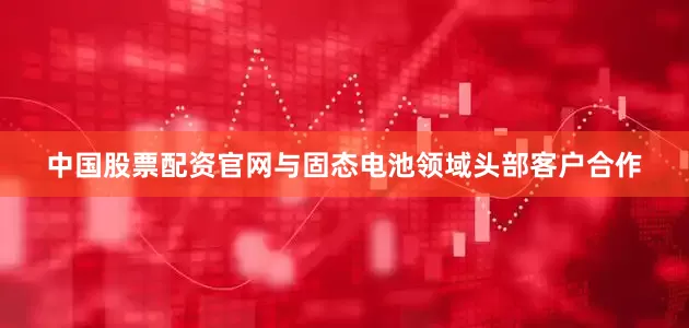 中国股票配资官网与固态电池领域头部客户合作