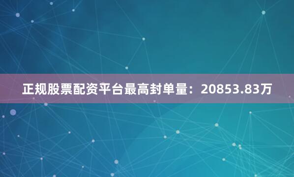 正规股票配资平台最高封单量：20853.83万