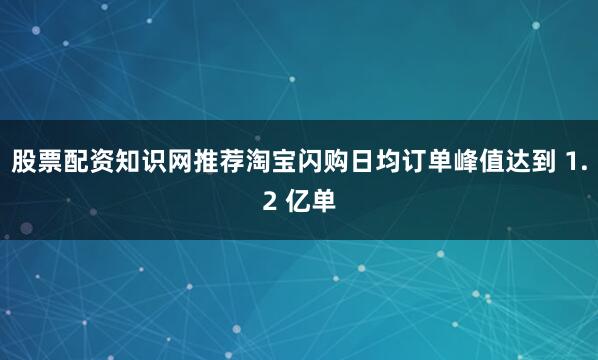 股票配资知识网推荐淘宝闪购日均订单峰值达到 1.2 亿单