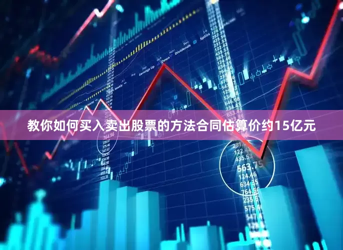 教你如何买入卖出股票的方法合同估算价约15亿元