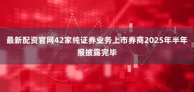 最新配资官网42家纯证券业务上市券商2025年半年报披露完毕