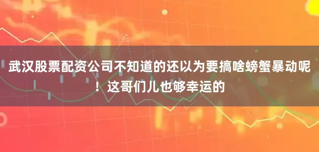 武汉股票配资公司不知道的还以为要搞啥螃蟹暴动呢！这哥们儿也够幸运的