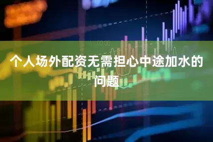 个人场外配资无需担心中途加水的问题