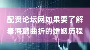 配资论坛网如果要了解秦海璐曲折的婚姻历程