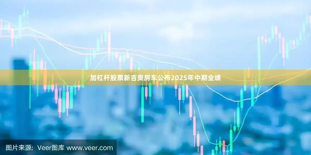 加杠杆股票新吉奥房车公布2025年中期业绩