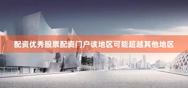 配资优秀股票配资门户该地区可能超越其他地区