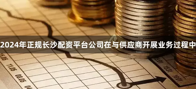 2024年正规长沙配资平台公司在与供应商开展业务过程中