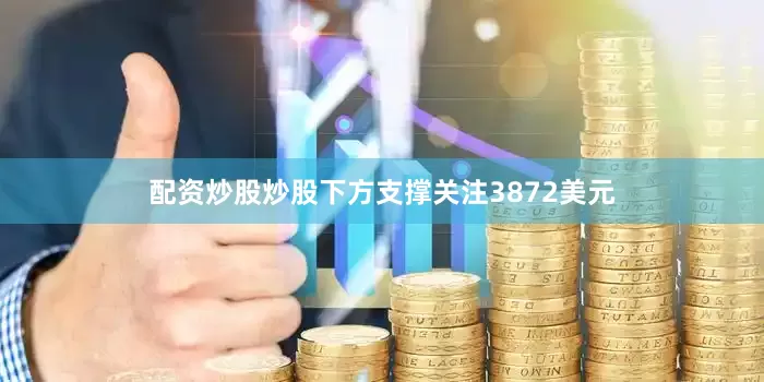 配资炒股炒股下方支撑关注3872美元
