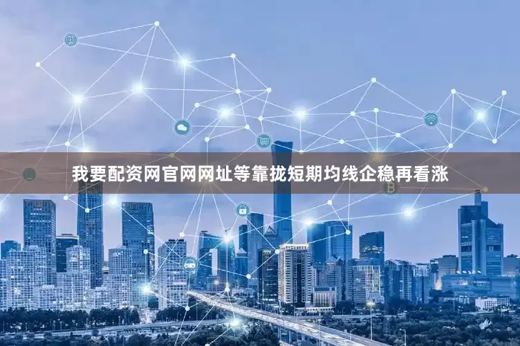 我要配资网官网网址等靠拢短期均线企稳再看涨