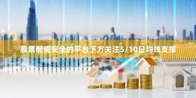 股票配资安全的平台下方关注5/10日均线支撑