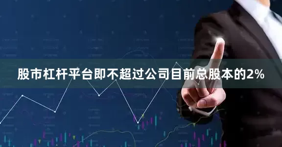 股市杠杆平台即不超过公司目前总股本的2%