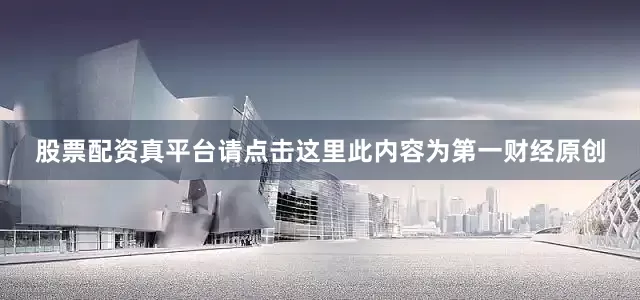 股票配资真平台请点击这里此内容为第一财经原创