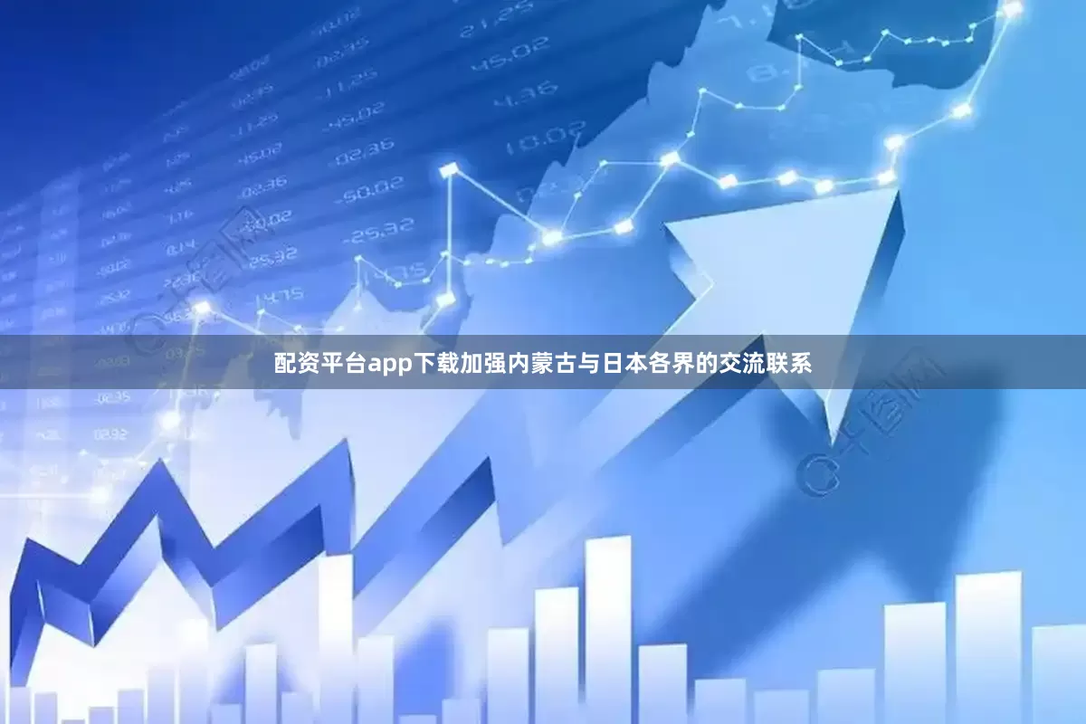 配资平台app下载加强内蒙古与日本各界的交流联系
