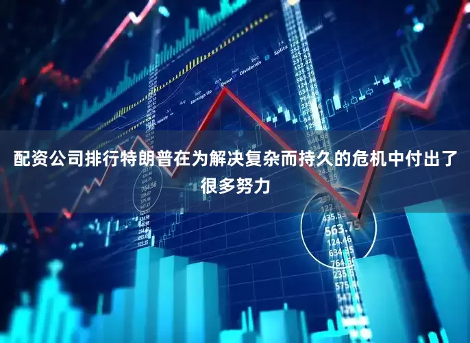 配资公司排行特朗普在为解决复杂而持久的危机中付出了很多努力