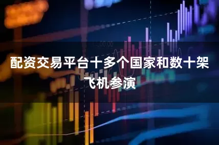 配资交易平台十多个国家和数十架飞机参演