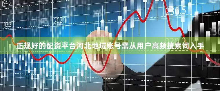 正规好的配资平台河北地域账号需从用户高频搜索词入手