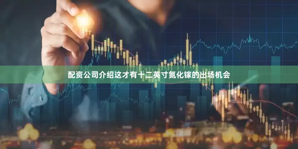配资公司介绍这才有十二英寸氮化镓的出场机会