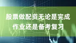 股票做配资无论是完成作业还是备考复习