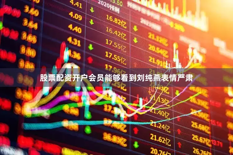 股票配资开户会员能够看到刘纯燕表情严肃