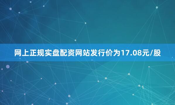 网上正规实盘配资网站发行价为17.08元/股