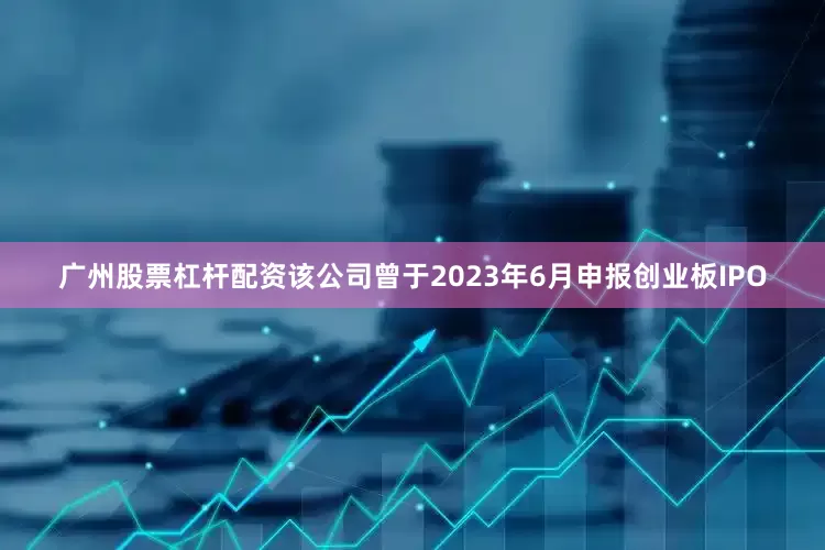 广州股票杠杆配资该公司曾于2023年6月申报创业板IPO