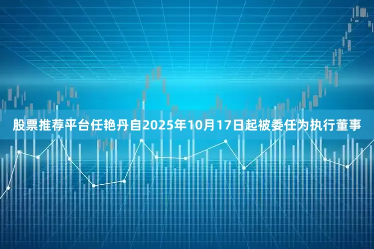 股票推荐平台任艳丹自2025年10月17日起被委任为执行董事