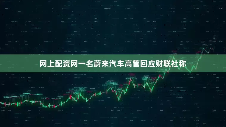 网上配资网一名蔚来汽车高管回应财联社称