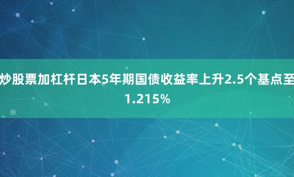 炒股票加杠杆日本5年期国债收益率上升2.5个基点至1.215%