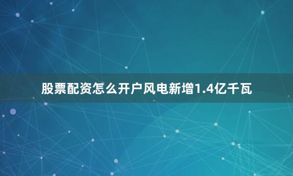 股票配资怎么开户风电新增1.4亿千瓦