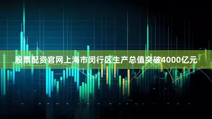 股票配资官网上海市闵行区生产总值突破4000亿元